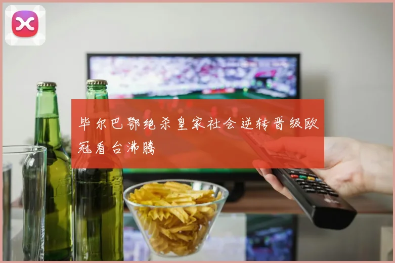毕尔巴鄂绝杀皇家社会逆转晋级欧冠看台沸腾