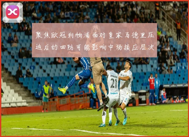 聚焦欧冠利物浦面对皇家马德里压迫后的回防可能影响中场接应层次