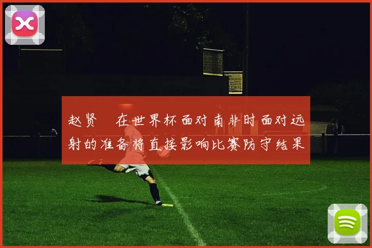 赵贤祐在世界杯面对南非时面对远射的准备将直接影响比赛防守结果