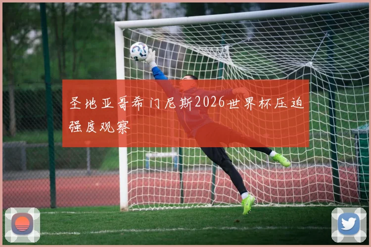 圣地亚哥希门尼斯2026世界杯压迫强度观察