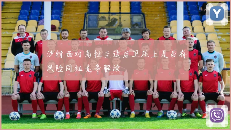 沙特面对乌拉圭边后卫压上是否有风险同组竞争解读