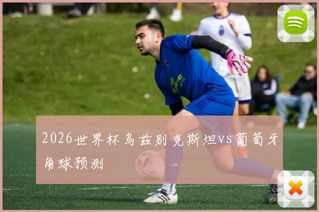 2026世界杯乌兹别克斯坦vs葡萄牙角球预测