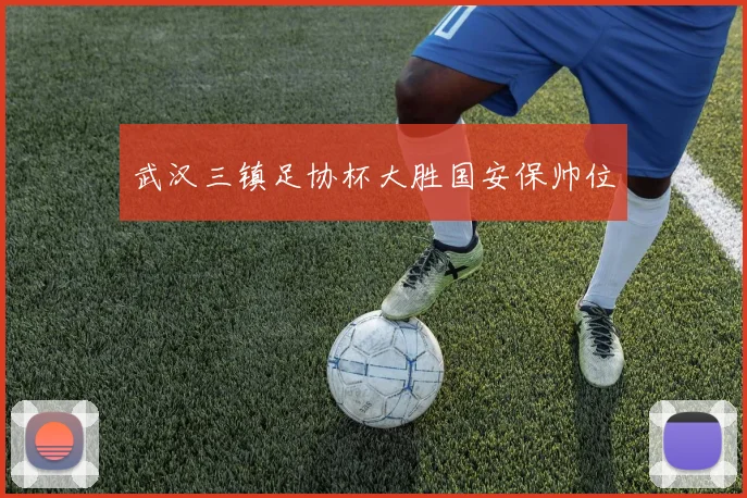 武汉三镇足协杯大胜国安保帅位