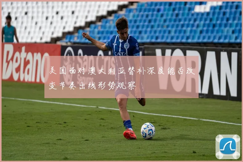 美国面对澳大利亚替补深度能否改变节奏出线形势观察