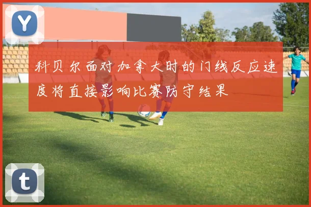 科贝尔面对加拿大时的门线反应速度将直接影响比赛防守结果