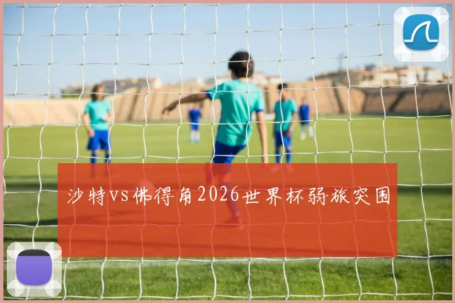 沙特vs佛得角2026世界杯弱旅突围