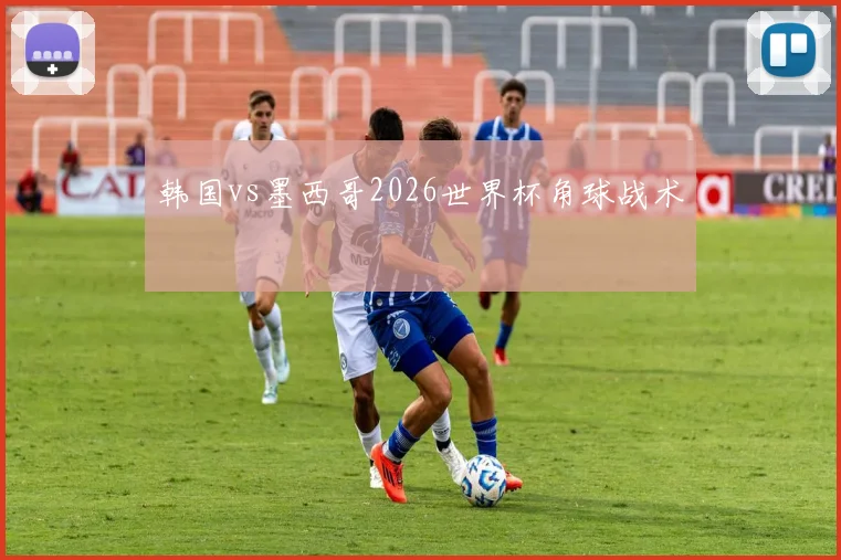韩国vs墨西哥2026世界杯角球战术