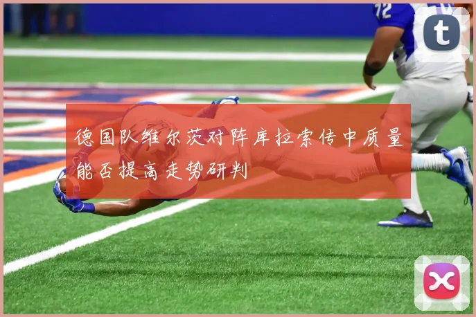 德国队维尔茨对阵库拉索传中质量能否提高走势研判