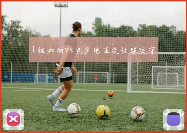 L组加纳vs克罗地亚定位球防守