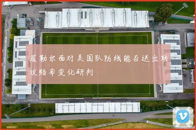 居勒尔面对美国队防线能否送出助攻赔率变化研判