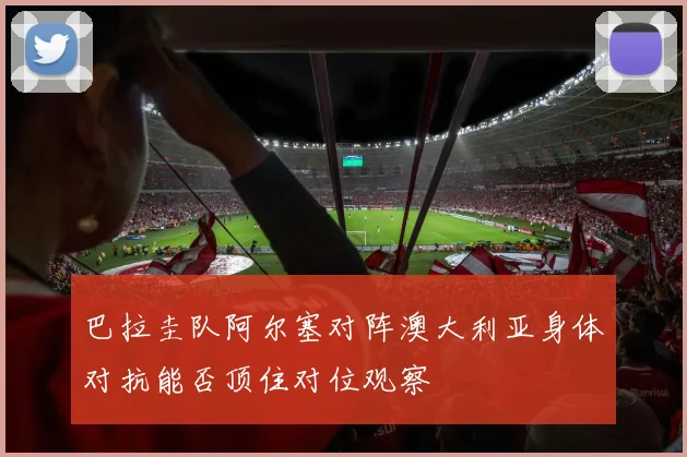 巴拉圭队阿尔塞对阵澳大利亚身体对抗能否顶住对位观察