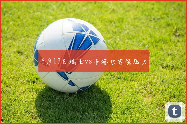 6月13日瑞士vs卡塔尔客场压力