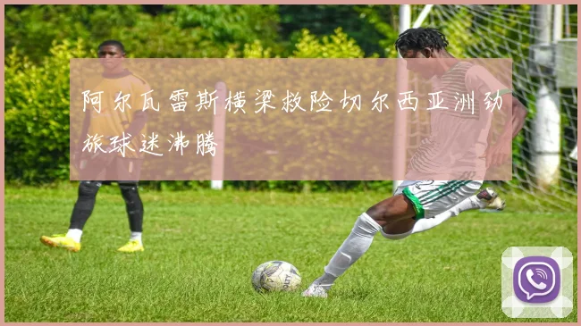 阿尔瓦雷斯横梁救险切尔西亚洲劲旅球迷沸腾