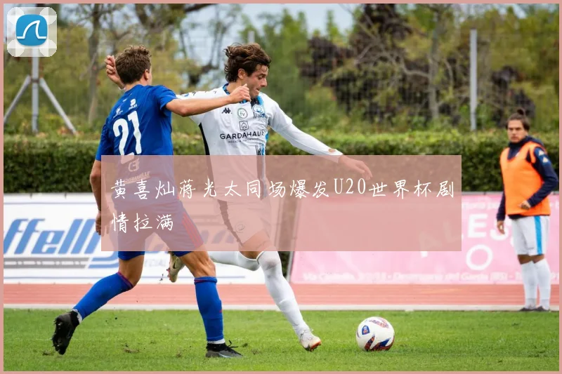 黄喜灿蒋光太同场爆发U20世界杯剧情拉满