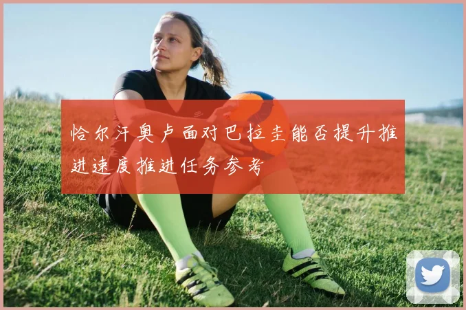 恰尔汗奥卢面对巴拉圭能否提升推进速度推进任务参考