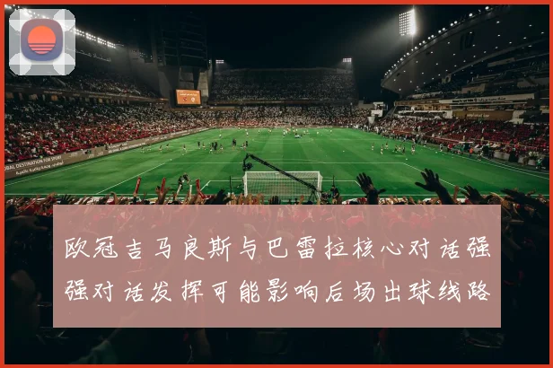 欧冠吉马良斯与巴雷拉核心对话强强对话发挥可能影响后场出球线路