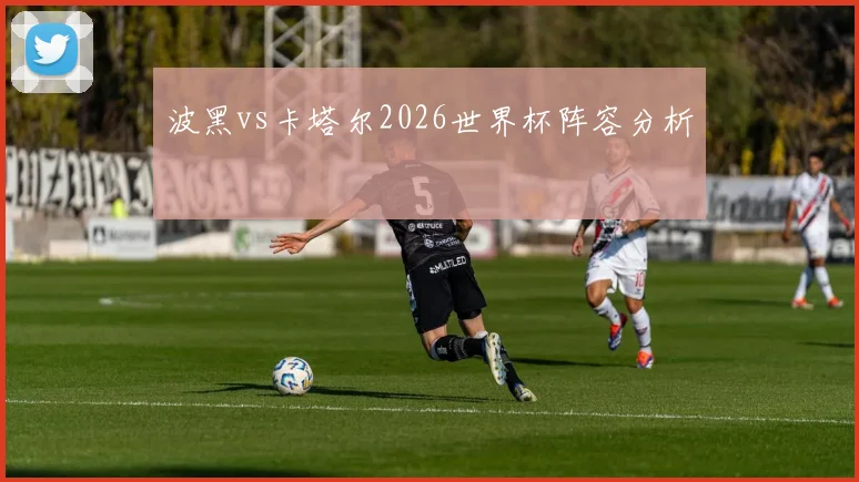 波黑vs卡塔尔2026世界杯阵容分析