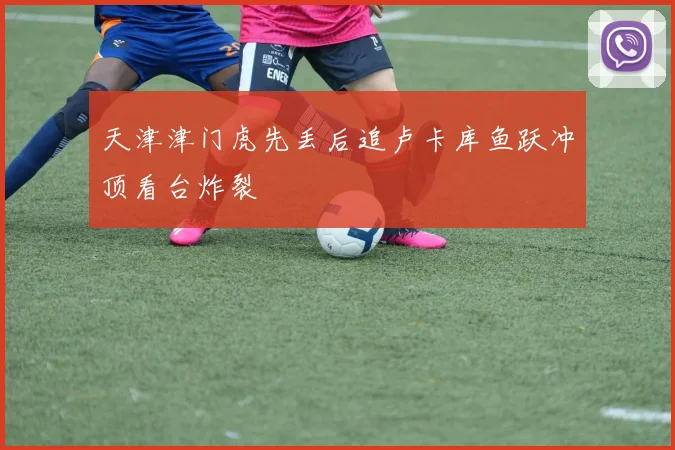 天津津门虎先丢后追卢卡库鱼跃冲顶看台炸裂