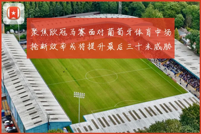 聚焦欧冠马赛面对葡萄牙体育中场抢断效率或将提升最后三十米威胁