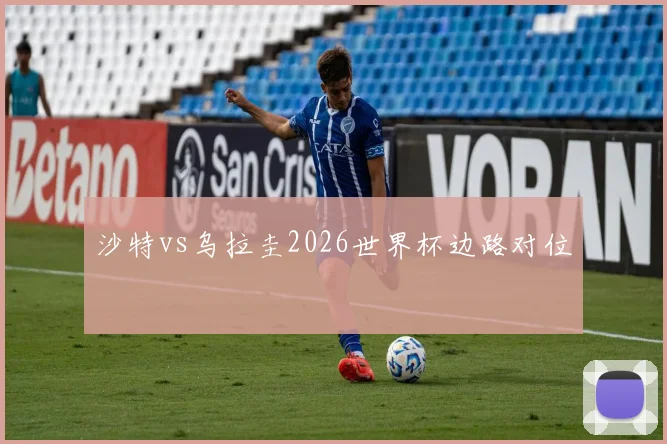 沙特vs乌拉圭2026世界杯边路对位