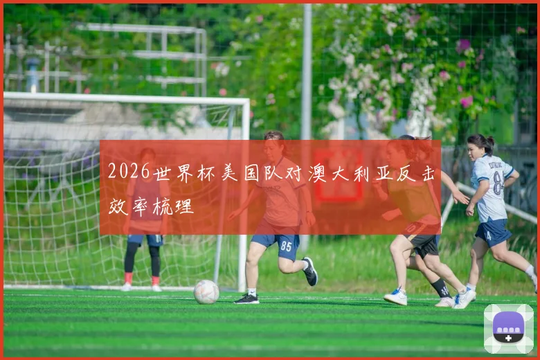 2026世界杯美国队对澳大利亚反击效率梳理
