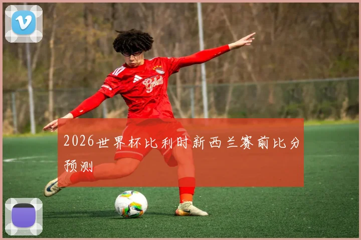2026世界杯比利时新西兰赛前比分预测