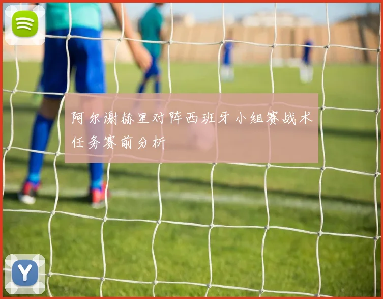 阿尔谢赫里对阵西班牙小组赛战术任务赛前分析