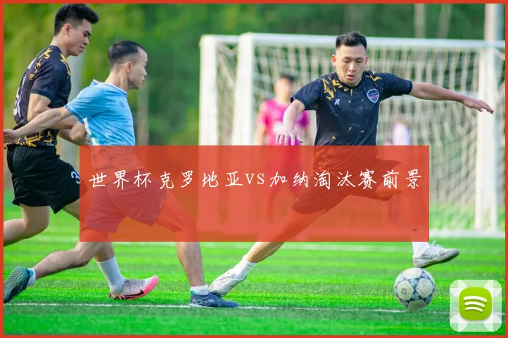世界杯克罗地亚vs加纳淘汰赛前景