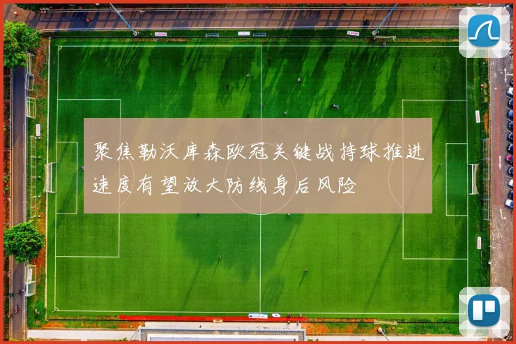 聚焦勒沃库森欧冠关键战持球推进速度有望放大防线身后风险