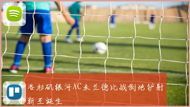洛杉矶银河AC米兰德比战倒地铲射新王诞生