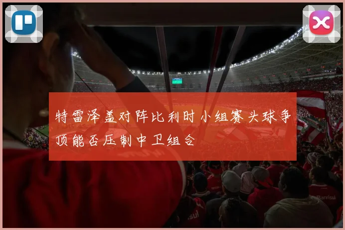 特雷泽盖对阵比利时小组赛头球争顶能否压制中卫组合
