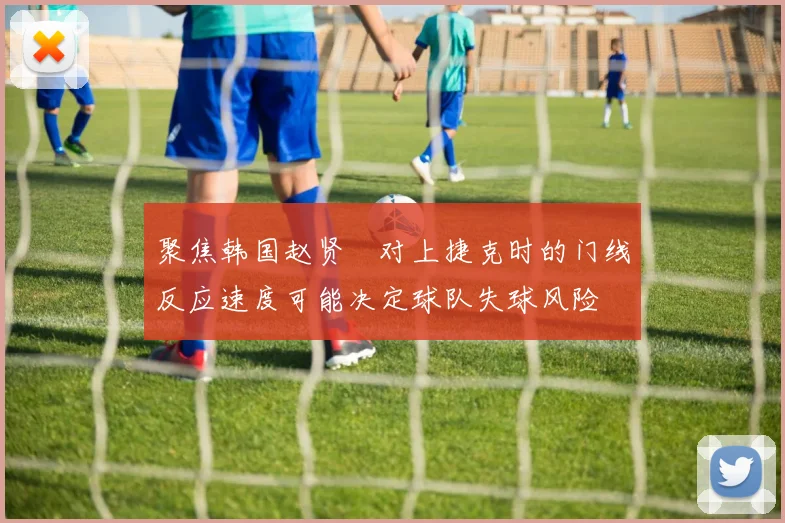 聚焦韩国赵贤祐对上捷克时的门线反应速度可能决定球队失球风险