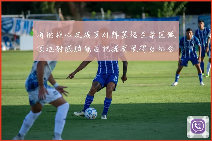 海地核心皮埃罗对阵苏格兰禁区弧顶远射威胁能否把握有限得分机会