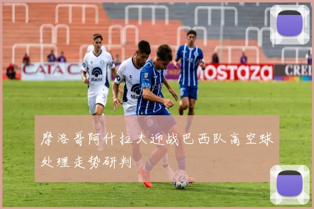 摩洛哥阿什拉夫迎战巴西队高空球处理走势研判