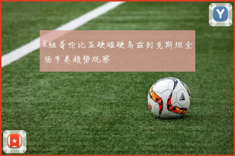 K组哥伦比亚硬碰硬乌兹别克斯坦全场节奏趋势观察