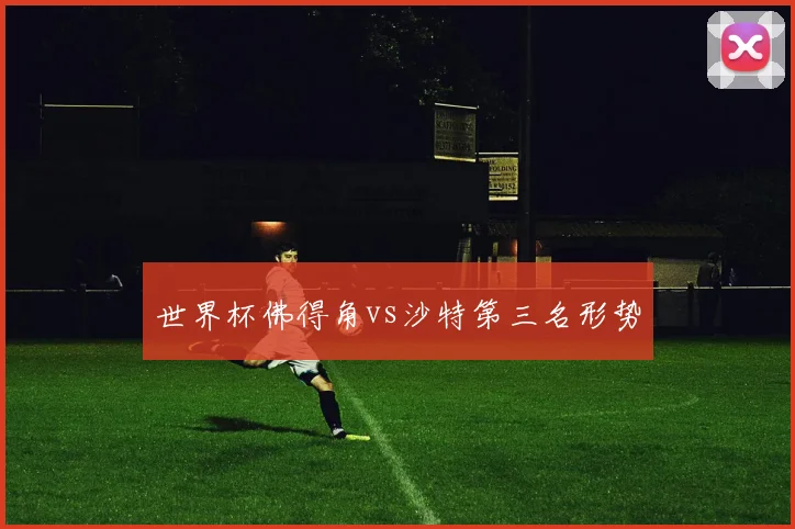 世界杯佛得角vs沙特第三名形势