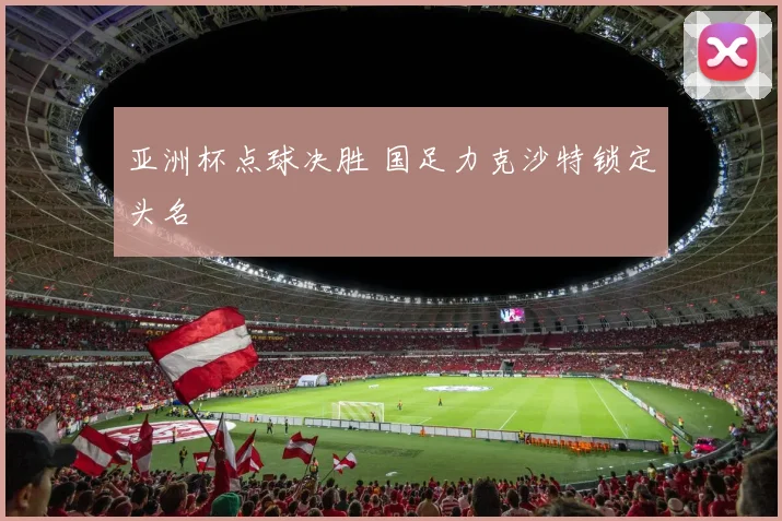 亚洲杯点球决胜 国足力克沙特锁定头名