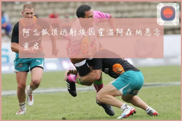 阿兰弧顶远射埃因霍温阿森纳悬念重启