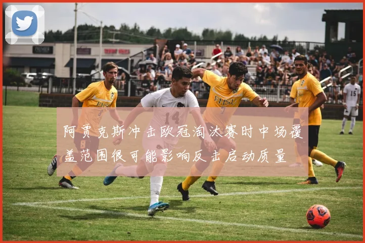 阿贾克斯冲击欧冠淘汰赛时中场覆盖范围很可能影响反击启动质量