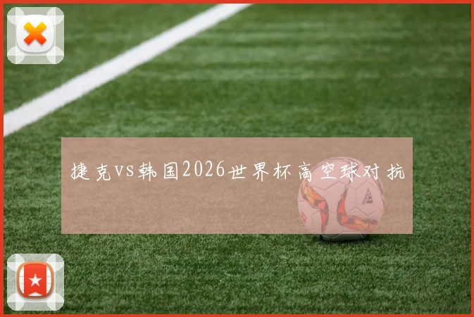 捷克vs韩国2026世界杯高空球对抗