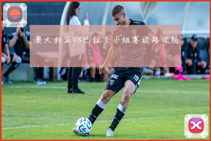 澳大利亚vs巴拉圭小组赛边路攻防