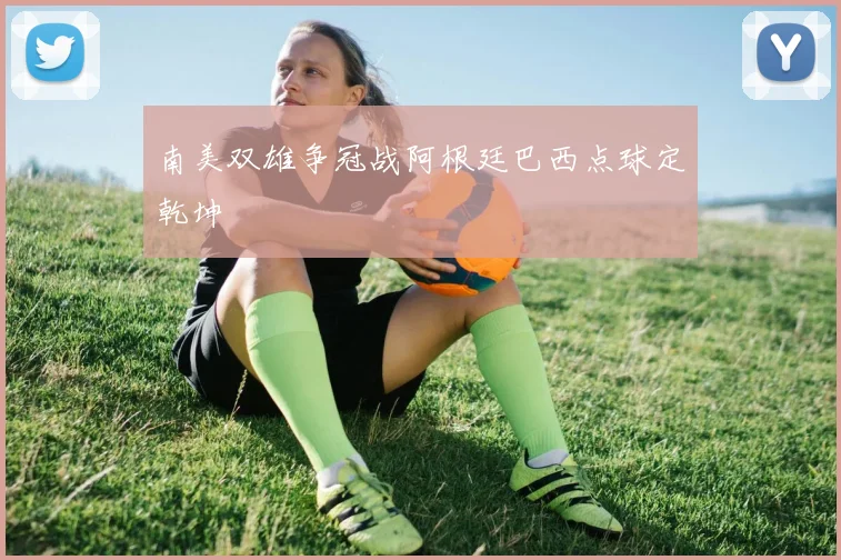 南美双雄争冠战阿根廷巴西点球定乾坤