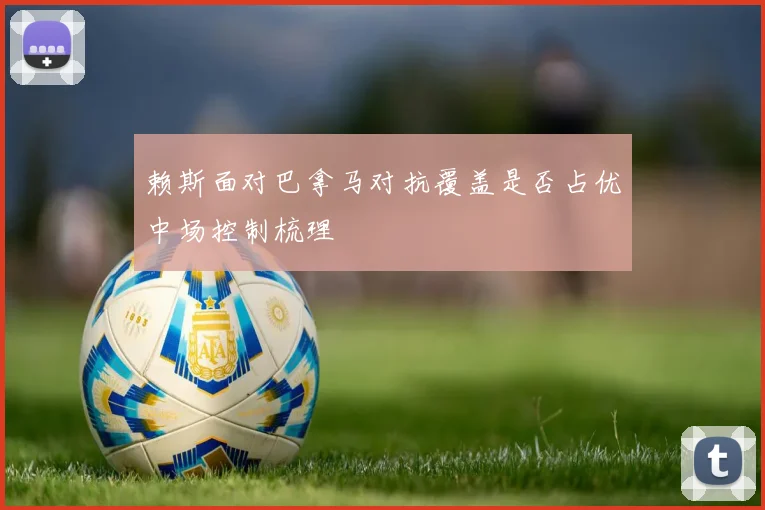 赖斯面对巴拿马对抗覆盖是否占优中场控制梳理