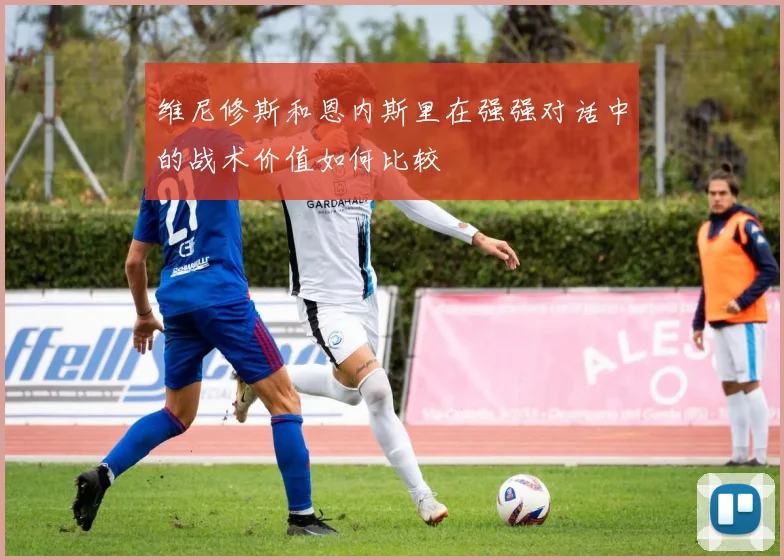 维尼修斯和恩内斯里在强强对话中的战术价值如何比较