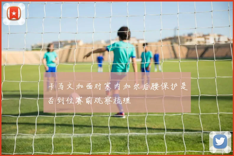 卡马文加面对塞内加尔后腰保护是否到位赛前观察梳理