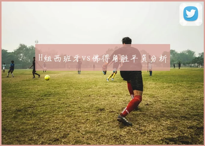 H组西班牙vs佛得角胜平负分析