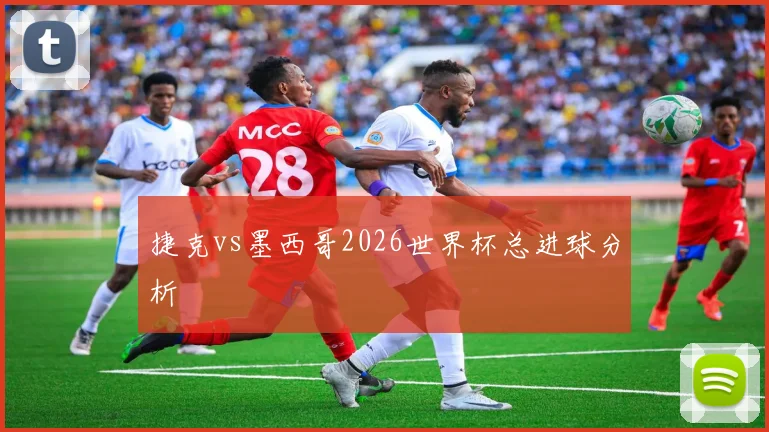 捷克vs墨西哥2026世界杯总进球分析