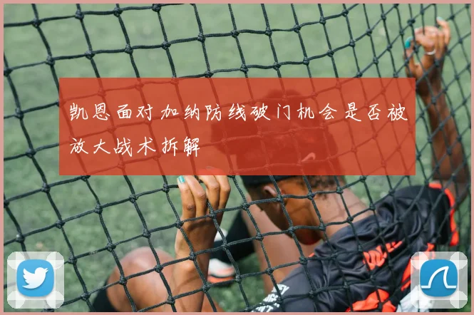 凯恩面对加纳防线破门机会是否被放大战术拆解