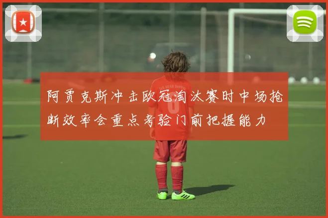 阿贾克斯冲击欧冠淘汰赛时中场抢断效率会重点考验门前把握能力