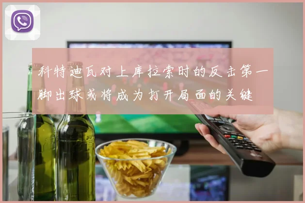 科特迪瓦对上库拉索时的反击第一脚出球或将成为打开局面的关键